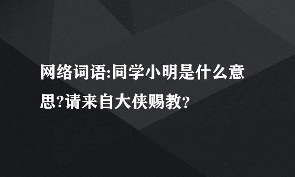 网络词语:同学小明是什么意思?请来自大侠赐教？