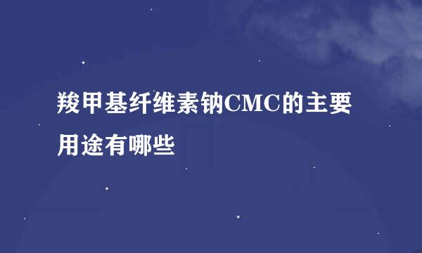 羧甲基纤维素钠CMC的主要用途有哪些