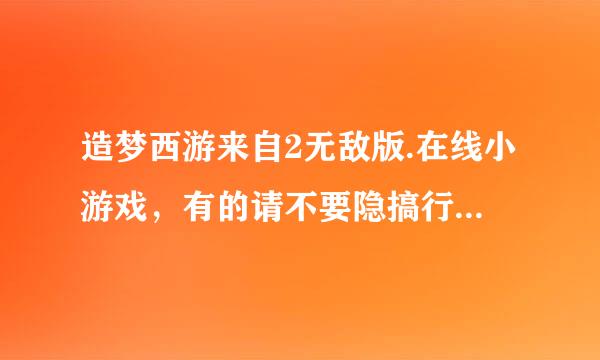 造梦西游来自2无敌版.在线小游戏，有的请不要隐搞行某福缺藏！谢谢