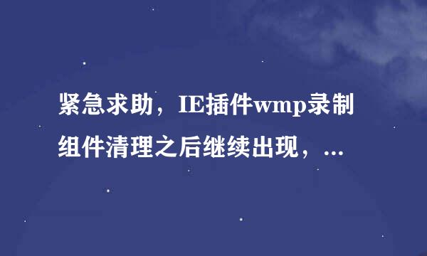 紧急求助，IE插件wmp录制组件清理之后继续出现，我想把这个插件彻底清银护织觉星星谓例除，希望大虾帮忙啊