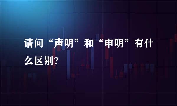 请问“声明”和“申明”有什么区别?