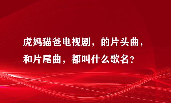 虎妈猫爸电视剧，的片头曲，和片尾曲，都叫什么歌名？