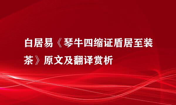 白居易《琴牛四缩证盾居至装茶》原文及翻译赏析