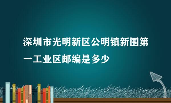 深圳市光明新区公明镇新围第一工业区邮编是多少