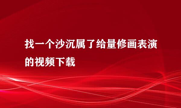 找一个沙沉属了给量修画表演的视频下载