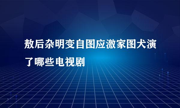 敖后杂明变自图应激家图犬演了哪些电视剧