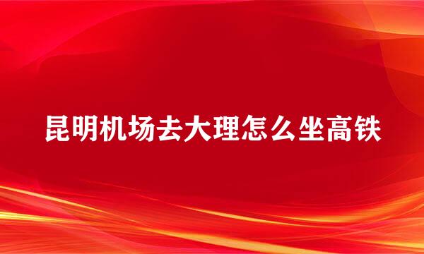 昆明机场去大理怎么坐高铁