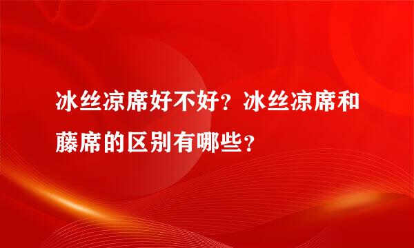 冰丝凉席好不好？冰丝凉席和藤席的区别有哪些？