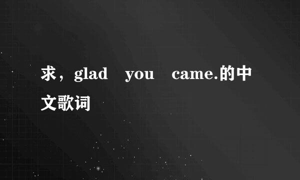 求，glad you came.的中文歌词