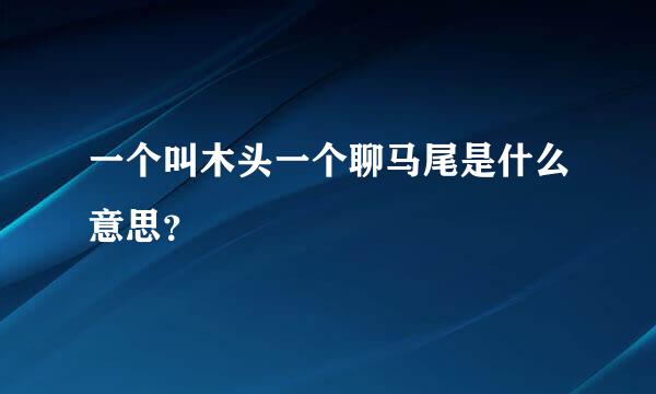 一个叫木头一个聊马尾是什么意思？