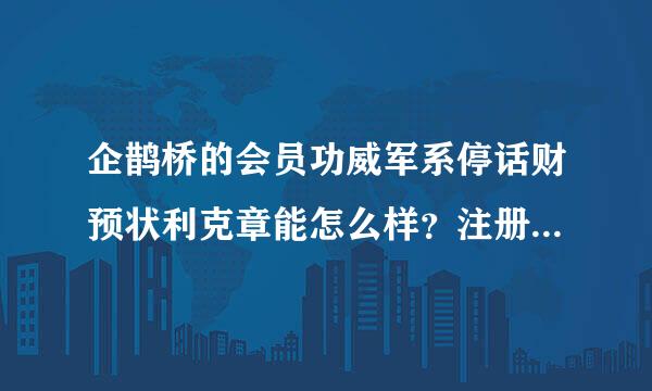 企鹊桥的会员功威军系停话财预状利克章能怎么样？注册的人多嘛？