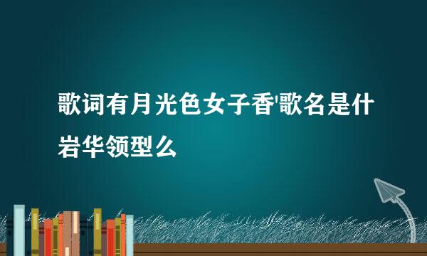 歌词有月光色女子香'歌名是什岩华领型么