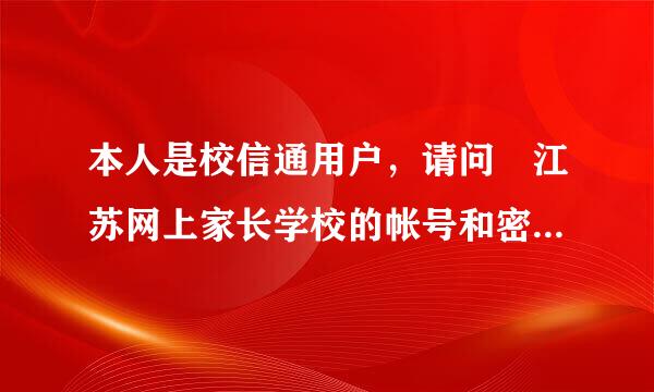 本人是校信通用户，请问 江苏网上家长学校的帐号和密码是什来自么