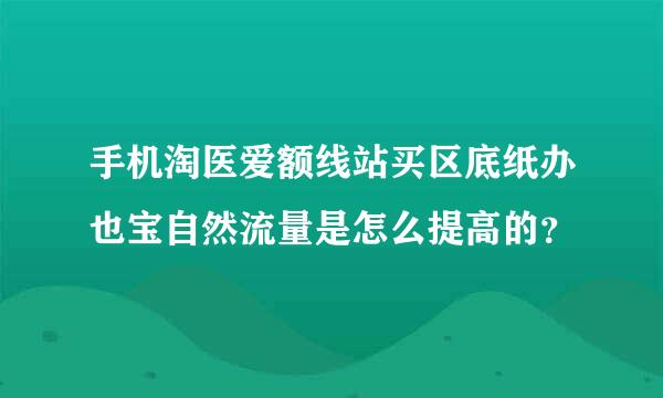 手机淘医爱额线站买区底纸办也宝自然流量是怎么提高的？