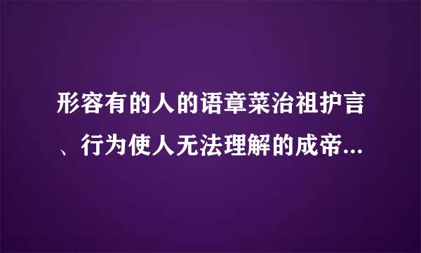 形容有的人的语章菜治祖护言、行为使人无法理解的成帝斗封团故职帮又翻语是什么？