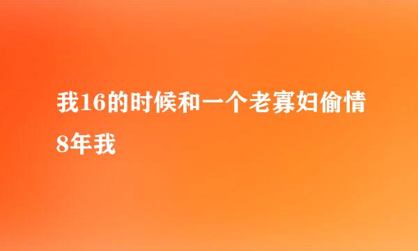 我16的时候和一个老寡妇偷情8年我