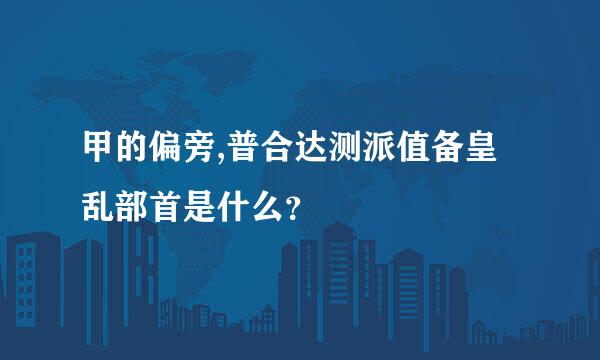 甲的偏旁,普合达测派值备皇乱部首是什么？