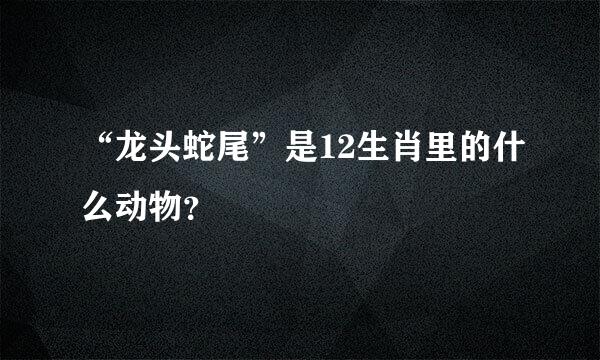 “龙头蛇尾”是12生肖里的什么动物？