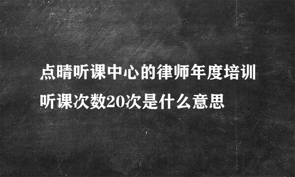 点晴听课中心的律师年度培训听课次数20次是什么意思