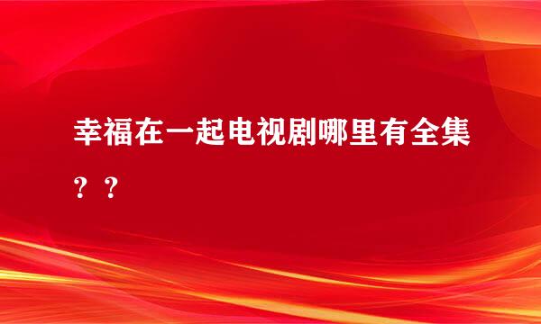 幸福在一起电视剧哪里有全集？？