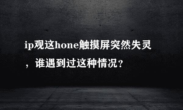 ip观这hone触摸屏突然失灵，谁遇到过这种情况？