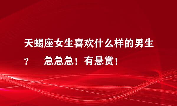 天蝎座女生喜欢什么样的男生？ 急急急！有悬赏！