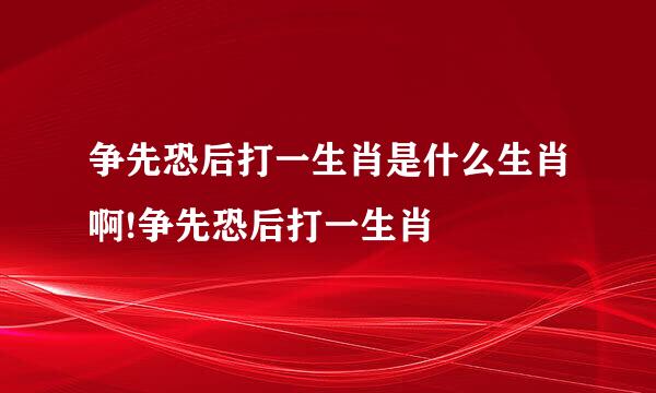 争先恐后打一生肖是什么生肖啊!争先恐后打一生肖