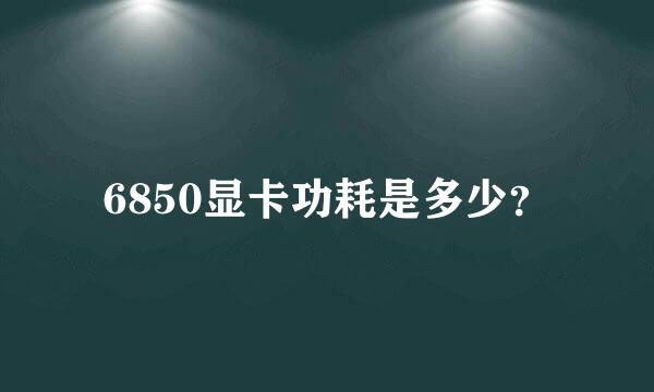 6850显卡功耗是多少？