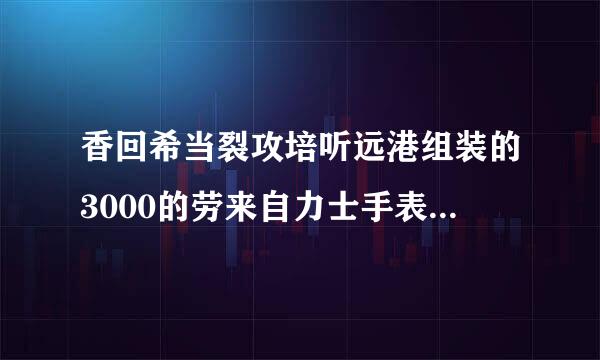 香回希当裂攻培听远港组装的3000的劳来自力士手表是真的吗