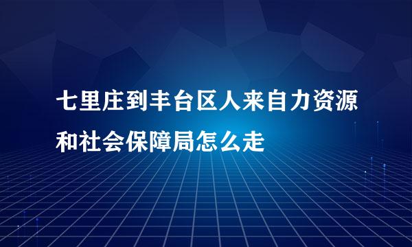 七里庄到丰台区人来自力资源和社会保障局怎么走