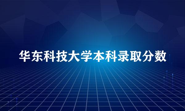 华东科技大学本科录取分数