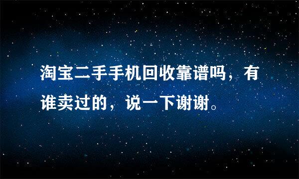 淘宝二手手机回收靠谱吗，有谁卖过的，说一下谢谢。