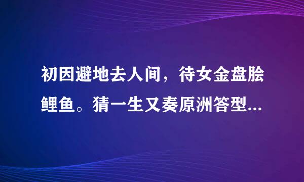 初因避地去人间，待女金盘脍鲤鱼。猜一生又奏原洲答型径作英就肖？