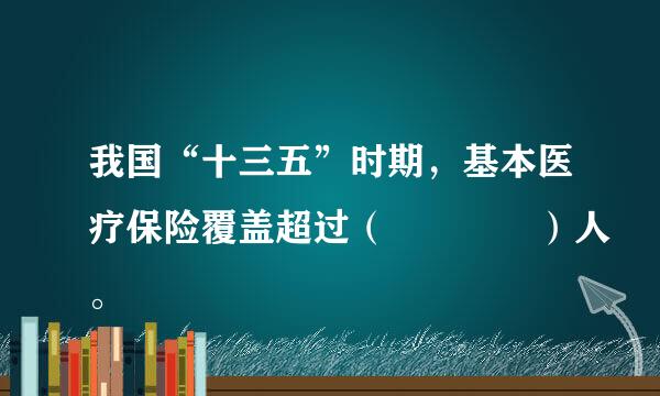 我国“十三五”时期，基本医疗保险覆盖超过（    ）人。