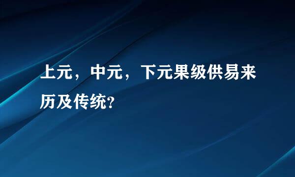 上元，中元，下元果级供易来历及传统？