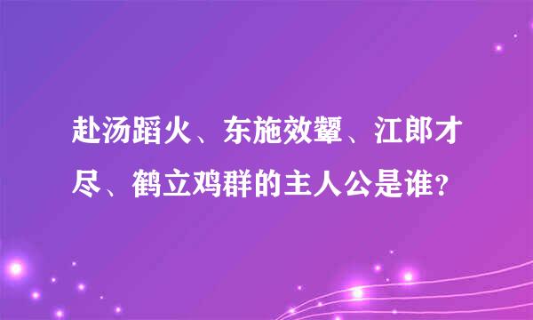 赴汤蹈火、东施效颦、江郎才尽、鹤立鸡群的主人公是谁？