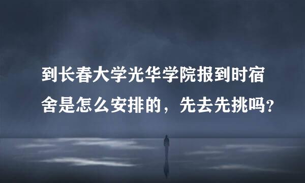 到长春大学光华学院报到时宿舍是怎么安排的，先去先挑吗？