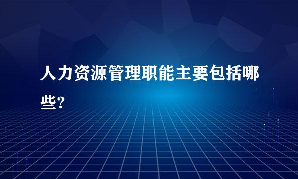 人力资源管理职能主要包括哪些?