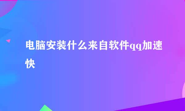 电脑安装什么来自软件qq加速快