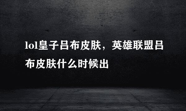 lol皇子吕布皮肤，英雄联盟吕布皮肤什么时候出