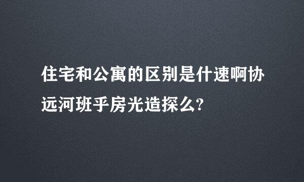 住宅和公寓的区别是什速啊协远河班乎房光造探么?