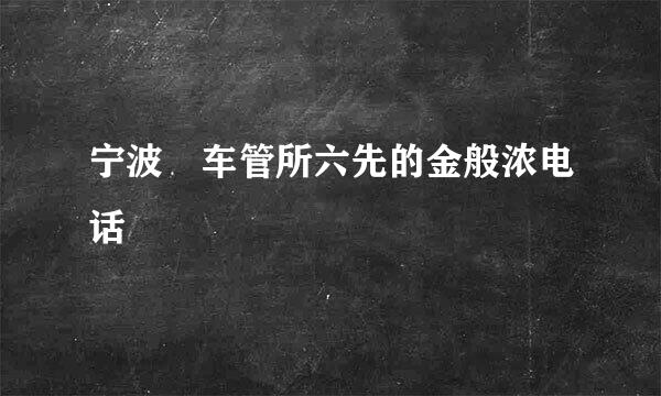 宁波巿车管所六先的金般浓电话