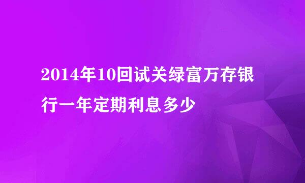 2014年10回试关绿富万存银行一年定期利息多少