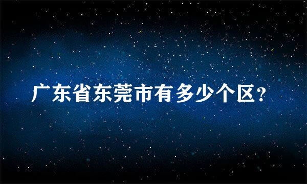 广东省东莞市有多少个区？