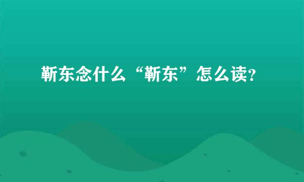 靳东念什么“靳东”怎么读？