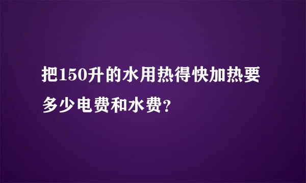 把150升的水用热得快加热要多少电费和水费？