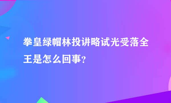 拳皇绿帽林投讲略试光受落全王是怎么回事？