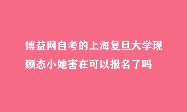 博益网自考的上海复旦大学现顾态小她害在可以报名了吗