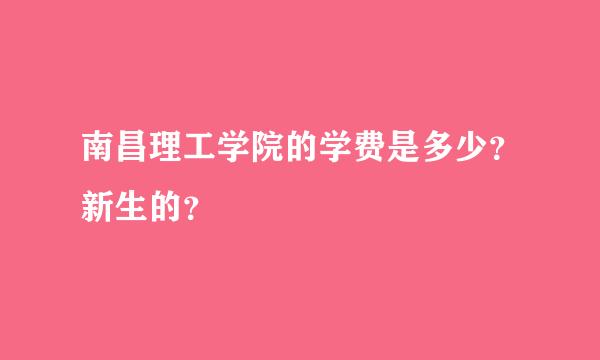 南昌理工学院的学费是多少？新生的？