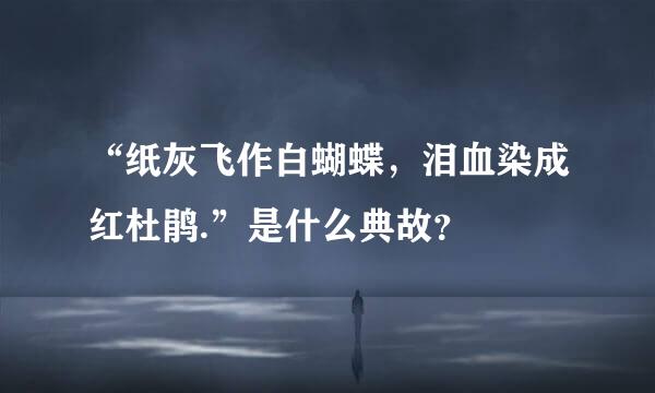 “纸灰飞作白蝴蝶，泪血染成红杜鹃.”是什么典故？